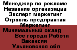 Менеджер по рекламе › Название организации ­ Эксперт-маркетинг › Отрасль предприятия ­ Маркетинг › Минимальный оклад ­ 50 000 - Все города Работа » Вакансии   . Ульяновская обл.,Барыш г.